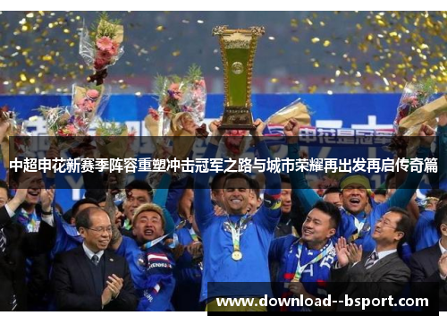中超申花新赛季阵容重塑冲击冠军之路与城市荣耀再出发再启传奇篇