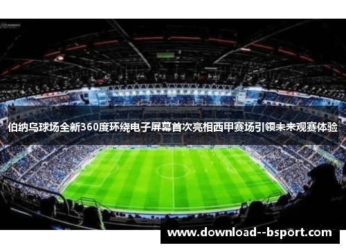 伯纳乌球场全新360度环绕电子屏幕首次亮相西甲赛场引领未来观赛体验