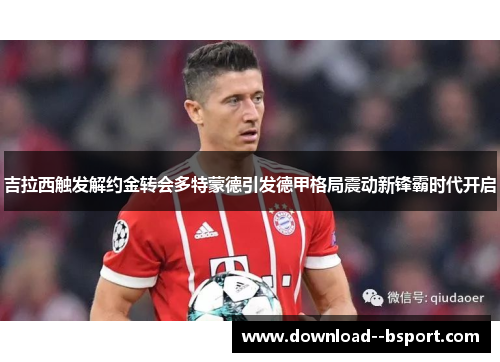 吉拉西触发解约金转会多特蒙德引发德甲格局震动新锋霸时代开启 吉拉西触发解约金转会多特蒙德引发德甲格局震动新锋霸时代开启