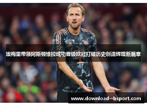 埃梅里带领阿斯顿维拉成功晋级欧冠打破历史创造辉煌新篇章 埃梅里带领阿斯顿维拉成功晋级欧冠打破历史创造辉煌新篇章