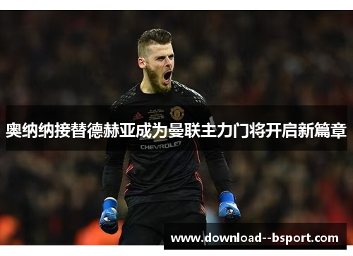 奥纳纳接替德赫亚成为曼联主力门将开启新篇章