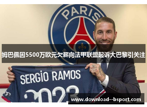 姆巴佩因5500万欧元欠薪向法甲联盟起诉大巴黎引关注 姆巴佩因5500万欧元欠薪向法甲联盟起诉大巴黎引关注