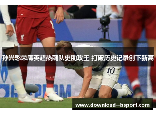 孙兴慜荣膺英超热刺队史助攻王 打破历史记录创下新高