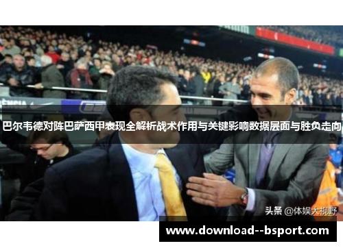 巴尔韦德对阵巴萨西甲表现全解析战术作用与关键影响数据层面与胜负走向 巴尔韦德对阵巴萨西甲表现全解析战术作用与关键影响数据层面与胜负走向