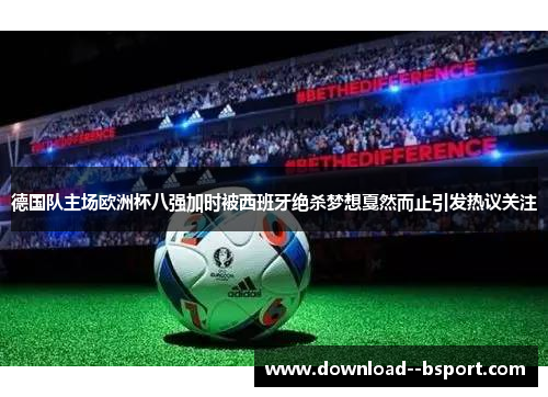 德国队主场欧洲杯八强加时被西班牙绝杀梦想戛然而止引发热议关注