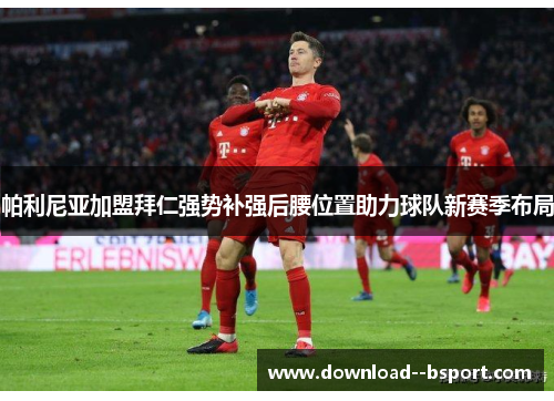 帕利尼亚加盟拜仁强势补强后腰位置助力球队新赛季布局 帕利尼亚加盟拜仁强势补强后腰位置助力球队新赛季布局