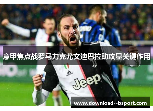 意甲焦点战罗马力克尤文迪巴拉助攻显关键作用 意甲焦点战罗马力克尤文迪巴拉助攻显关键作用