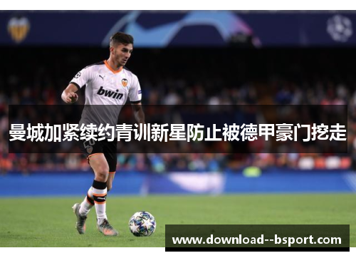 曼城加紧续约青训新星防止被德甲豪门挖走