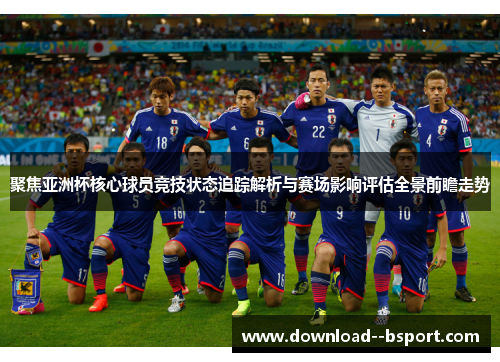 聚焦亚洲杯核心球员竞技状态追踪解析与赛场影响评估全景前瞻走势 聚焦亚洲杯核心球员竞技状态追踪解析与赛场影响评估全景前瞻走势