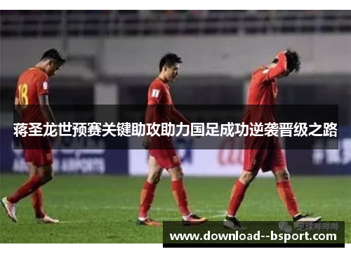 蒋圣龙世预赛关键助攻助力国足成功逆袭晋级之路 蒋圣龙世预赛关键助攻助力国足成功逆袭晋级之路