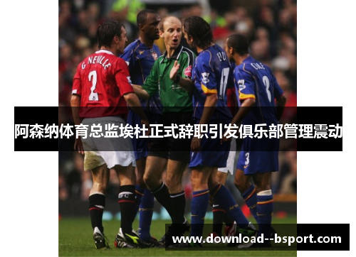阿森纳体育总监埃杜正式辞职引发俱乐部管理震动 阿森纳体育总监埃杜正式辞职引发俱乐部管理震动