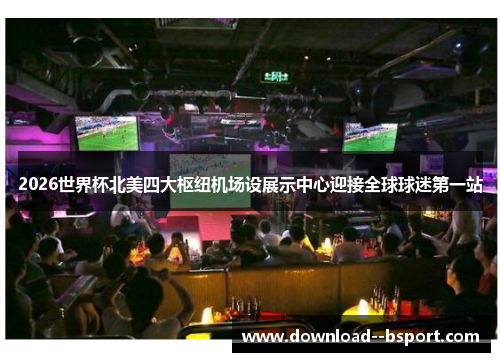 2026世界杯北美四大枢纽机场设展示中心迎接全球球迷第一站 2026世界杯北美四大枢纽机场设展示中心迎接全球球迷第一站