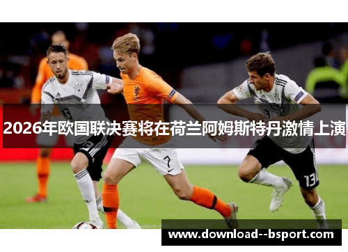 2026年欧国联决赛将在荷兰阿姆斯特丹激情上演
