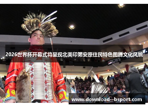 2026世界杯开幕式将呈现北美印第安原住民特色图腾文化风貌