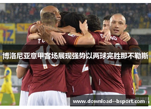 博洛尼亚意甲客场展现强势以两球完胜那不勒斯 博洛尼亚意甲客场展现强势以两球完胜那不勒斯