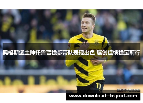 奥格斯堡主帅托鲁普稳步带队表现出色 屡创佳绩稳定前行