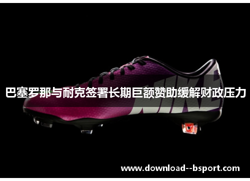 巴塞罗那与耐克签署长期巨额赞助缓解财政压力