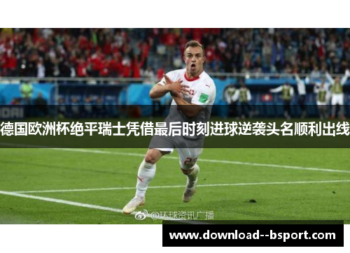 德国欧洲杯绝平瑞士凭借最后时刻进球逆袭头名顺利出线