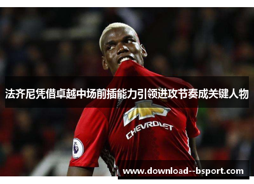 法齐尼凭借卓越中场前插能力引领进攻节奏成关键人物