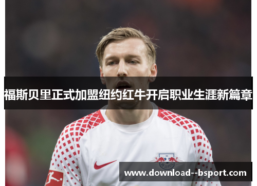 福斯贝里正式加盟纽约红牛开启职业生涯新篇章