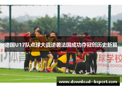德国U17队点球大战逆袭法国成功夺冠创历史新篇