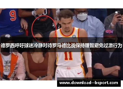 德罗西呼吁球迷冷静对待罗马德比战保持理智避免过激行为