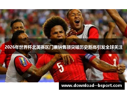 2026年世界杯北美赛区门票销售额突破历史新高引发全球关注