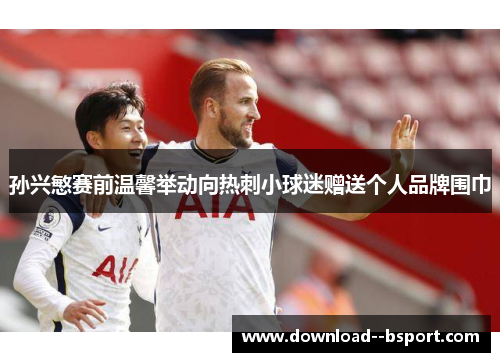 孙兴慜赛前温馨举动向热刺小球迷赠送个人品牌围巾