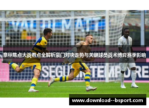 意甲焦点大战看点全解析豪门对决走势与关键球员战术博弈赛季影响