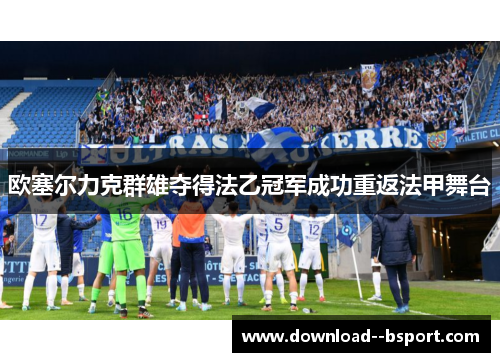 欧塞尔力克群雄夺得法乙冠军成功重返法甲舞台