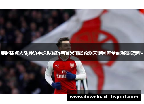 英超焦点大战胜负手深度解析与赛果前瞻预测关键因素全面观察决定性