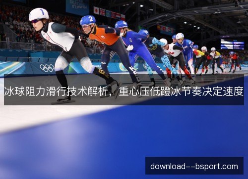 冰球阻力滑行技术解析,重心压低蹬冰节奏决定速度 冰球阻力滑行技术解析,重心压低蹬冰节奏决定速度