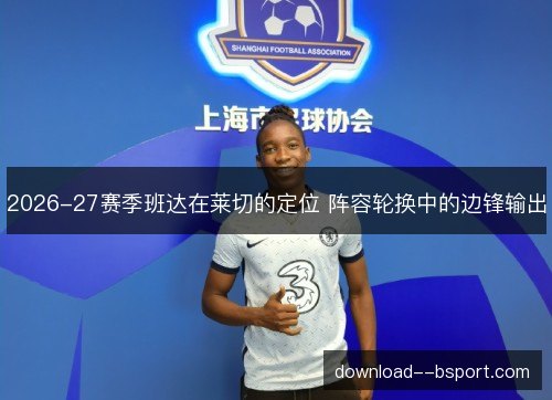 2026-27赛季班达在莱切的定位 阵容轮换中的边锋输出