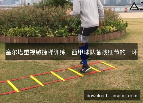 塞尔塔重视敏捷梯训练：西甲球队备战细节的一环